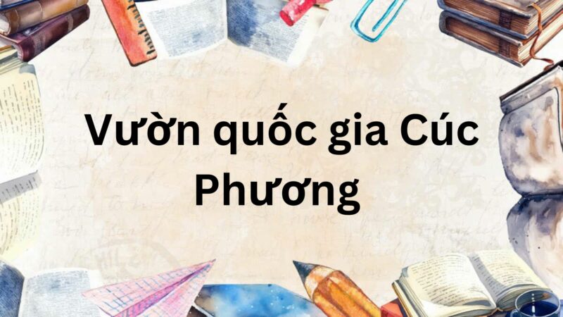 Tác giả – Tác phẩm: Vườn quốc gia Cúc Phương – Ngữ văn lớp 9 Chân trời sáng tạo