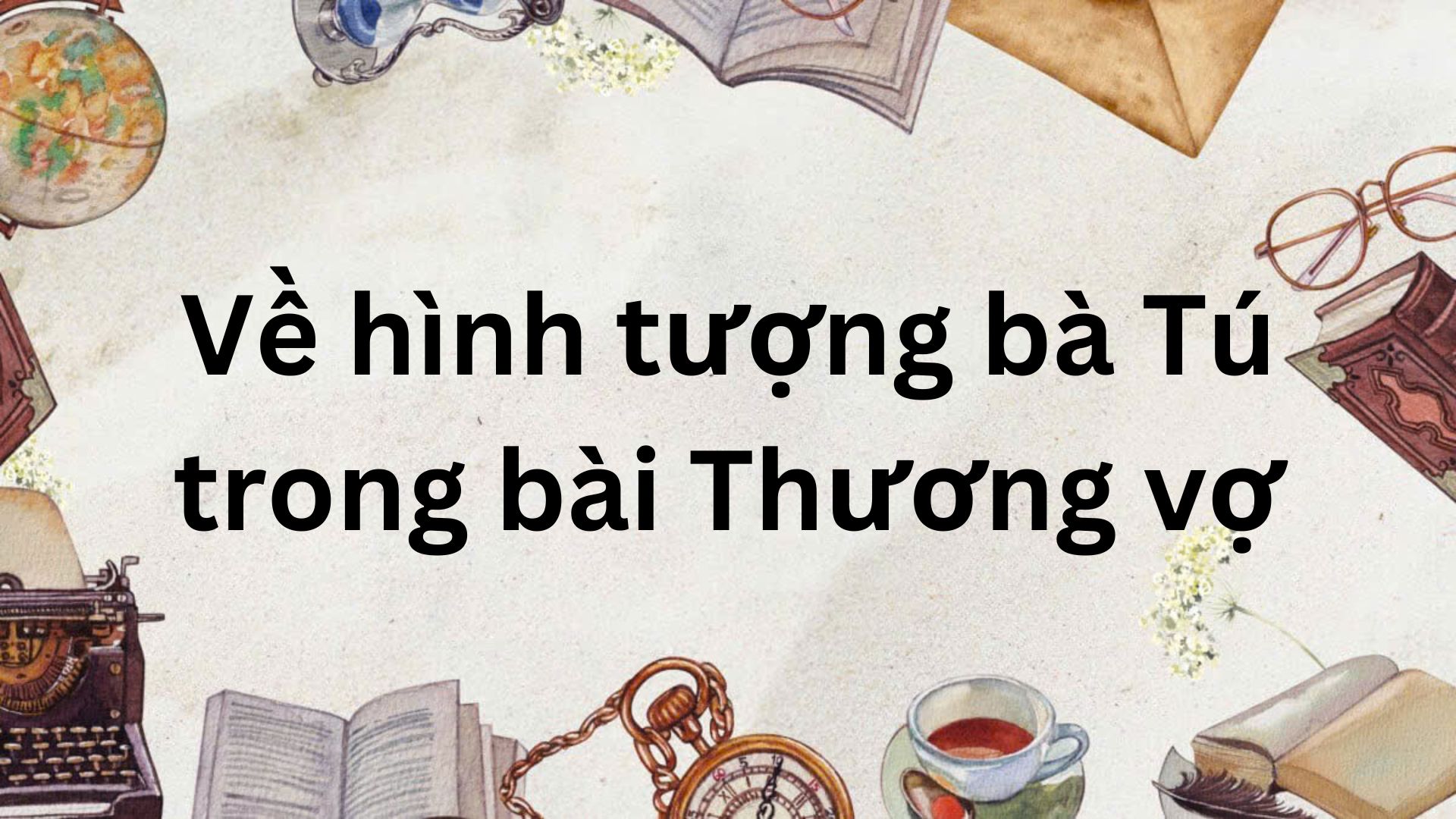 Soạn bài Về hình tượng bà Tú trong bài Thương vợ – Chân trời sáng tạo