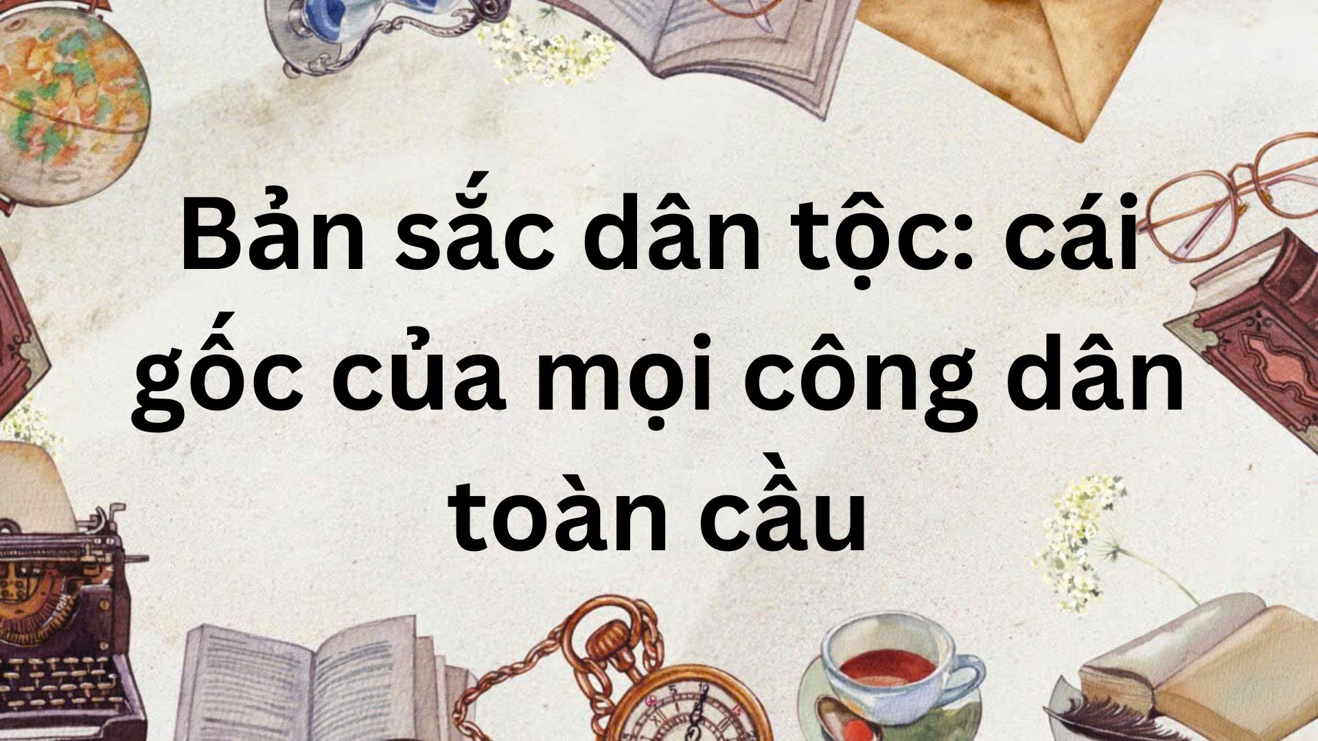 Tóm tắt Bản sắc dân tộc: cái gốc của mọi công dân toàn cầu – Ngữ văn lớp 9 Chân trời sáng tạo