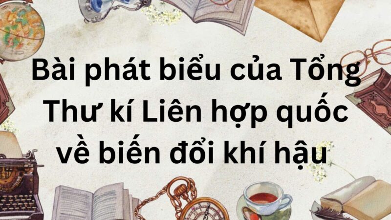 Tóm tắt Bài phát biểu của Tổng Thư kí Liên hợp quốc về biến đổi khí hậu – Ngữ văn lớp 9 Chân trời sáng tạo