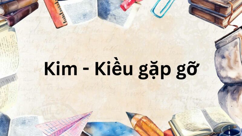 Tác giả – Tác phẩm: Kim – Kiều gặp gỡ – Ngữ văn lớp 9 Kết nối tri thức