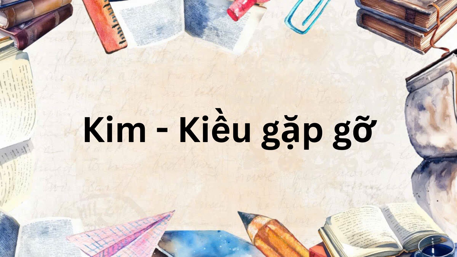 Tác giả – Tác phẩm: Kim – Kiều gặp gỡ – Ngữ văn lớp 9 Kết nối tri thức