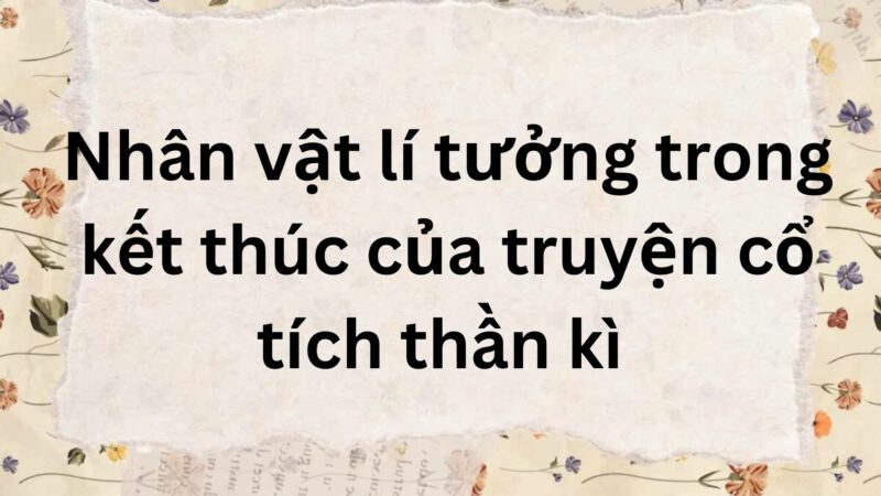 Tóm tắt Nhân vật lí tưởng trong kết thúc của truyện cổ tích thần kì – Ngữ văn lớp 9 Chân trời sáng tạo