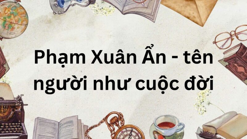 Soạn bài Phạm Xuân Ẩn – tên người như cuộc đời – Kết nối tri thức