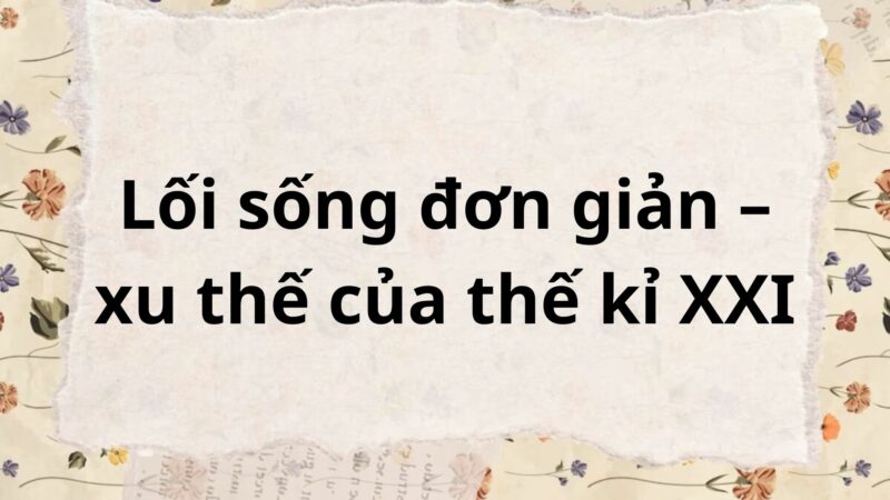 Soạn bài Lối sống đơn giản – xu thế của thế kỉ 21 – Chân trời sáng tạo