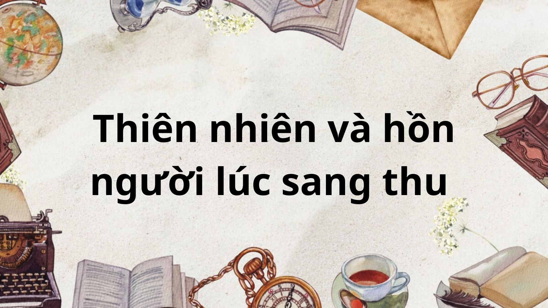 Tác giả – tác phẩm: Thiên nhiên và hồn người lúc sang thu – Ngữ văn lớp 8 Chân trời sáng tạo