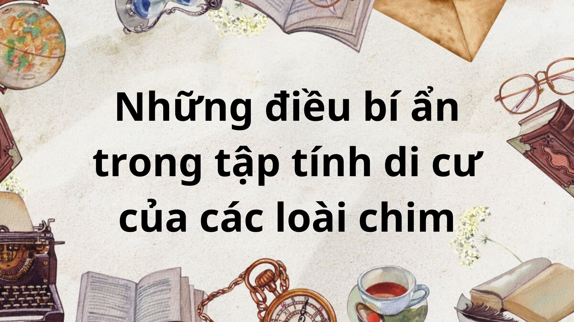 Tác giả – tác phẩm: Những điều bí ẩn trong tập tính di cư của các loài chim – Ngữ văn lớp 8 Chân trời sáng tạo