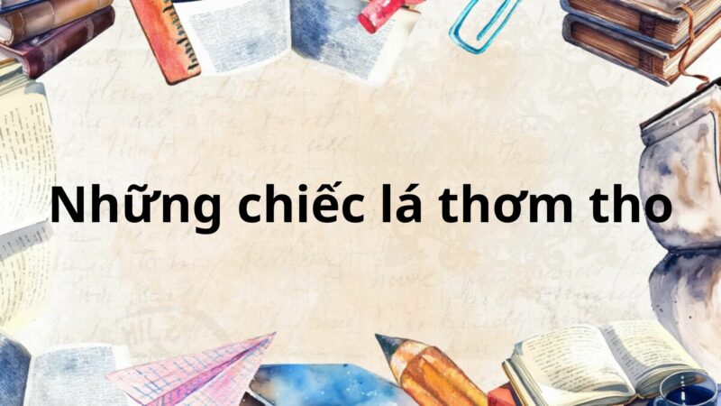 Tác giả – tác phẩm: Những chiếc lá thơm tho – Ngữ văn lớp 8 Chân trời sáng tạo