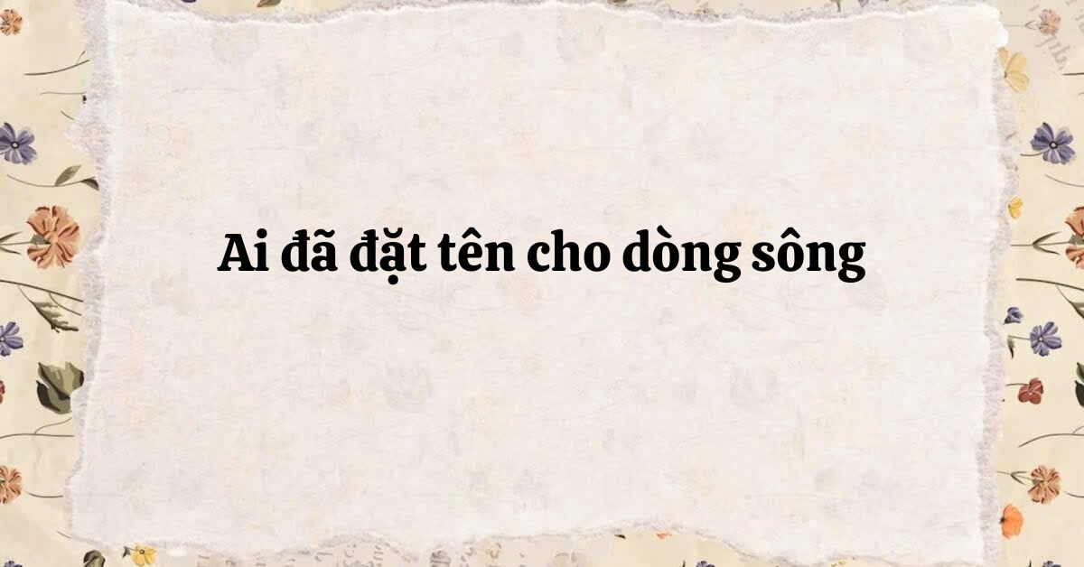 Soạn bài Ai đã đặt tên cho dòng sông