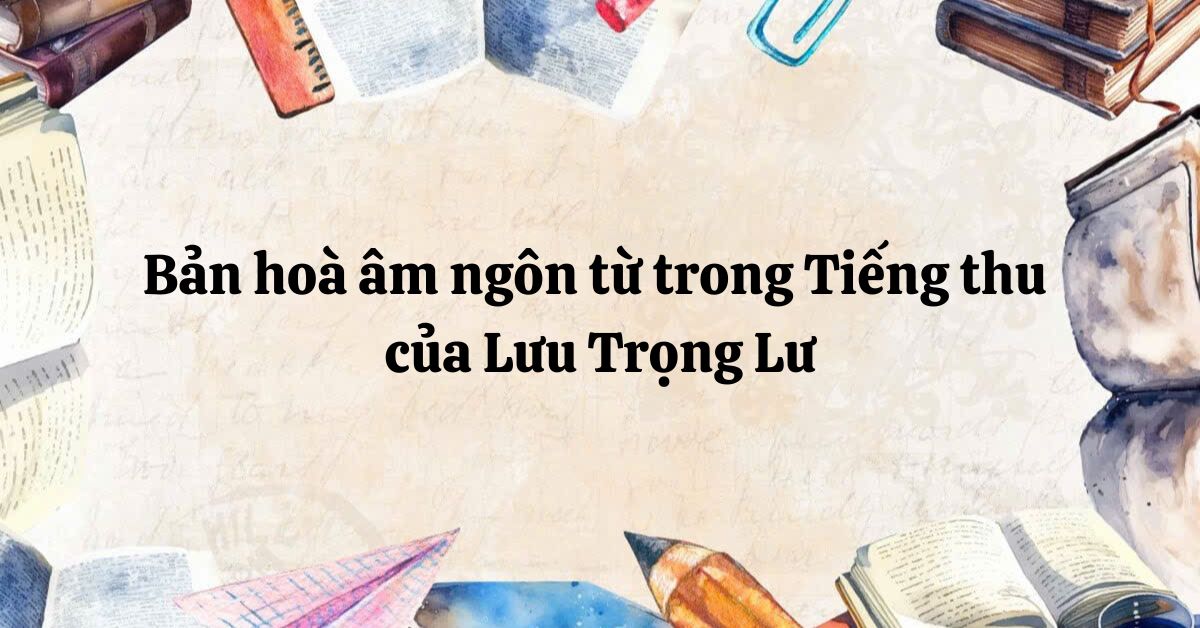 Tác giả – tác phẩm: Bản hòa âm ngôn từ trong Tiếng thu của Lưu Trọng Lư