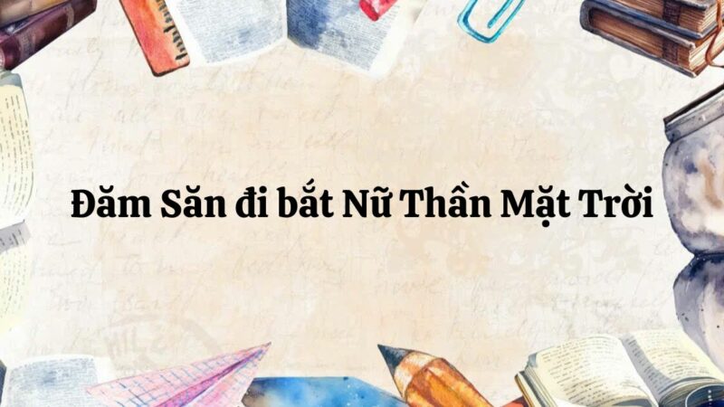 Soạn bài Đăm Săn đi bắt Nữ Thần Mặt Trời