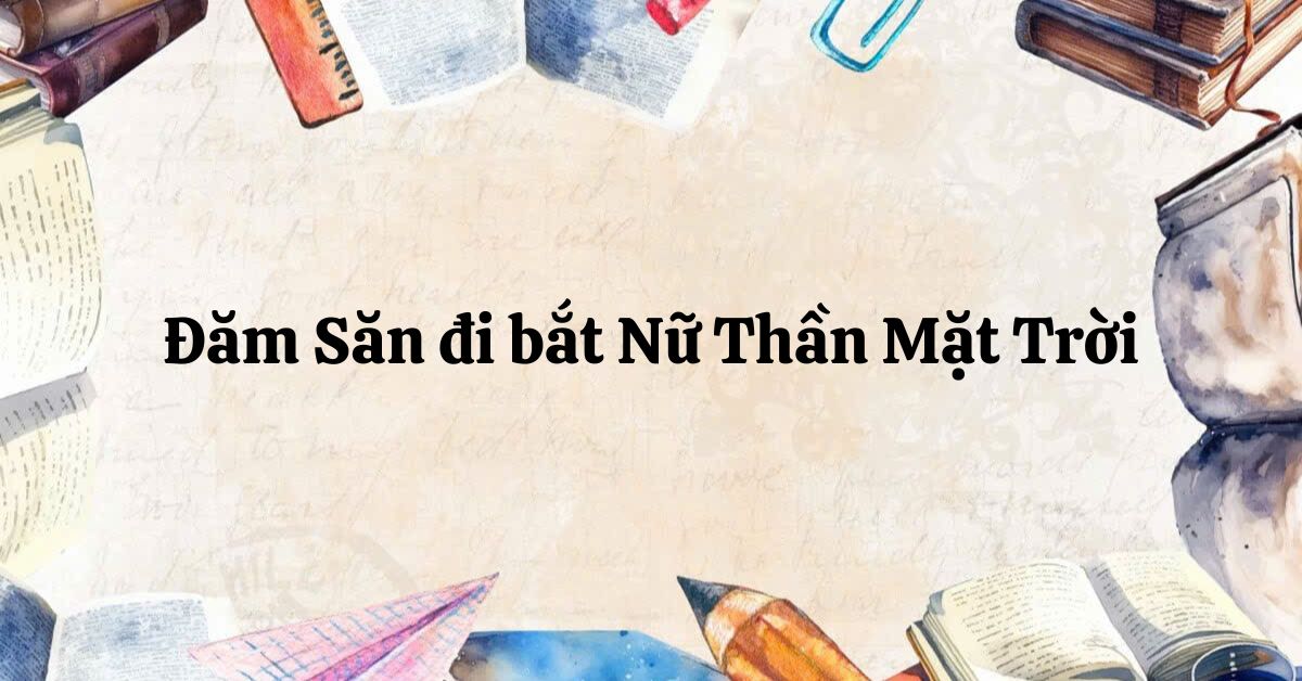 Soạn bài Đăm Săn đi bắt Nữ Thần Mặt Trời