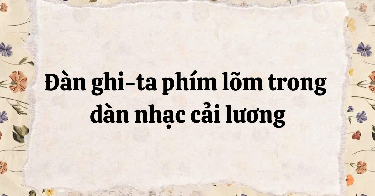 Soạn bài Đàn Ghi-ta phím lõm trong dàn nhạc cải lương