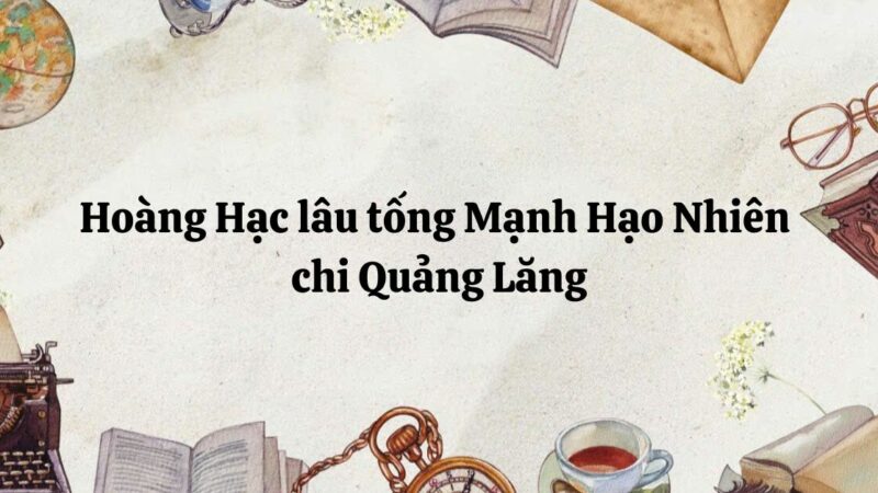 Tóm tắt Hoàng Hạc lâu tống Mạnh Hạo Nhiên chi Quảng Lăng