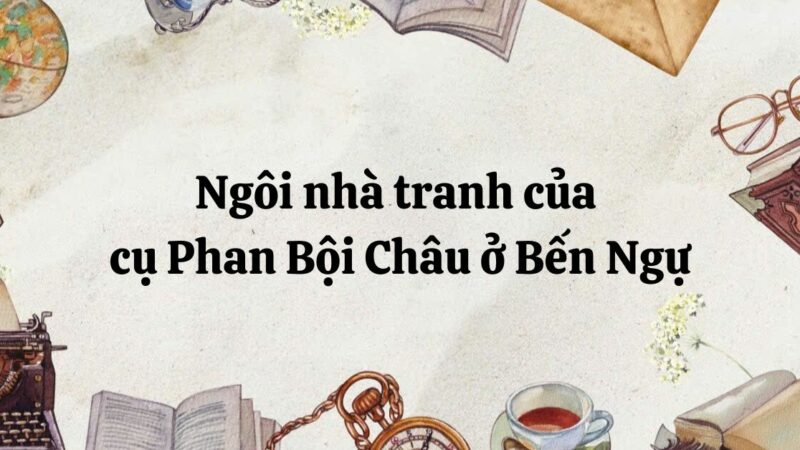 Tác giả – tác phẩm: Ngôi nhà tranh của cụ Phan Bội Châu ở bến Ngự