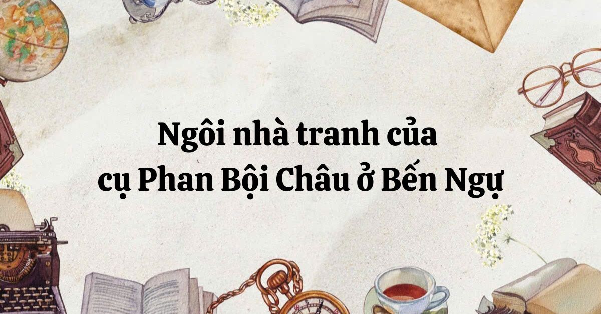 Soạn bài Ngôi nhà tranh của cụ Phan Bội Châu ở Bến Ngự