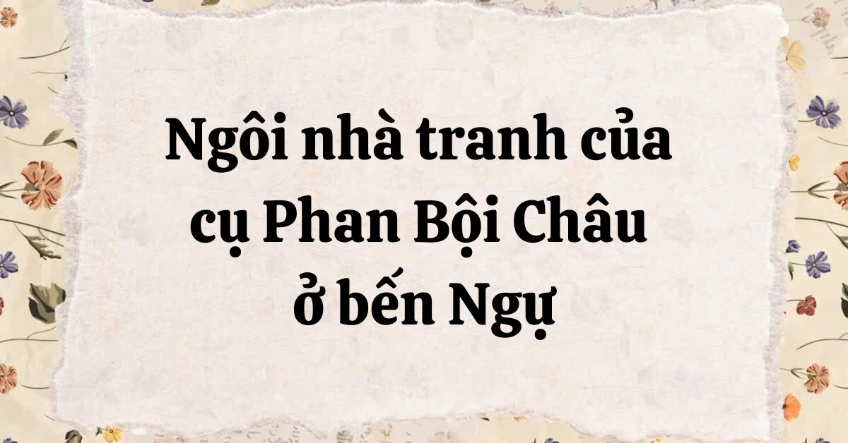 Tóm tắt Ngôi nhà tranh của cụ Phan Bội Châu ở bến Ngự